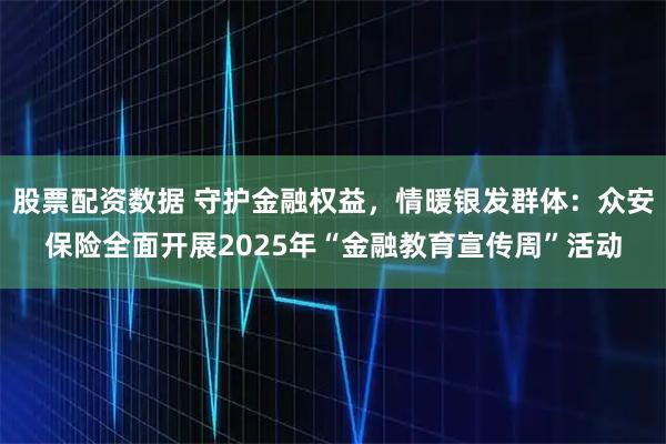 股票配资数据 守护金融权益，情暖银发群体：众安保险全面开展2025年“金融教育宣传周”活动