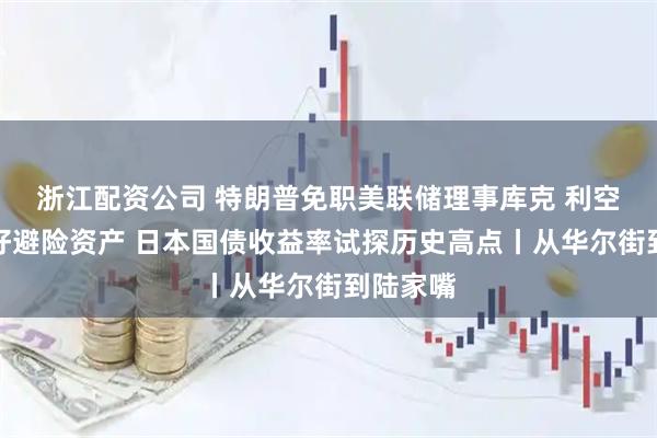 浙江配资公司 特朗普免职美联储理事库克 利空美元利好避险资产 日本国债收益率试探历史高点丨从华尔街到陆家嘴