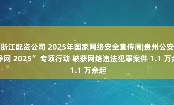 浙江配资公司 2025年国家网络安全宣传周|贵州公安 “净网 2025” 专项行动 破获网络违法犯罪案件 1.1 万余起