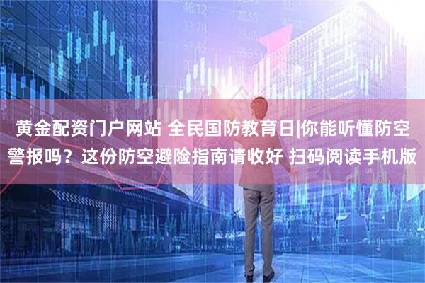 黄金配资门户网站 全民国防教育日|你能听懂防空警报吗？这份防空避险指南请收好 扫码阅读手机版