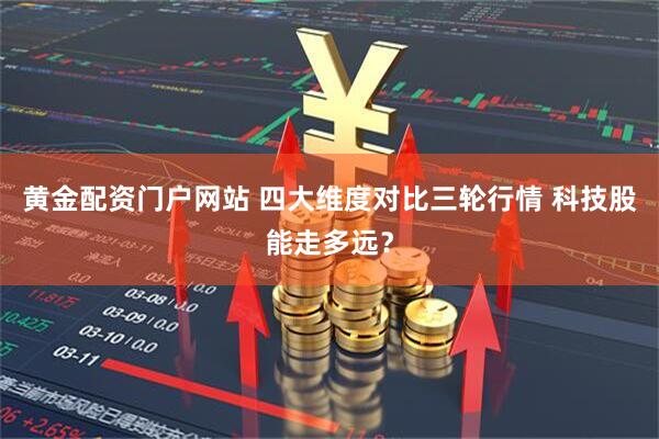 黄金配资门户网站 四大维度对比三轮行情 科技股能走多远？