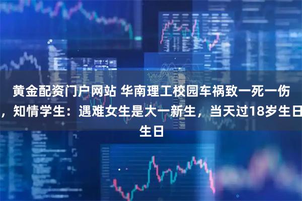 黄金配资门户网站 华南理工校园车祸致一死一伤，知情学生：遇难女生是大一新生，当天过18岁生日