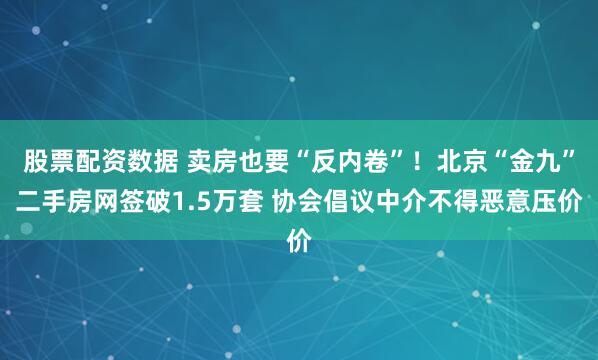 股票配资数据 卖房也要“反内卷”！北京“金九”二手房网签破1.5万套 协会倡议中介不得恶意压价