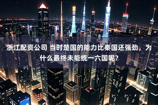 浙江配资公司 当时楚国的能力比秦国还强劲，为什么最终未能统一六国呢？