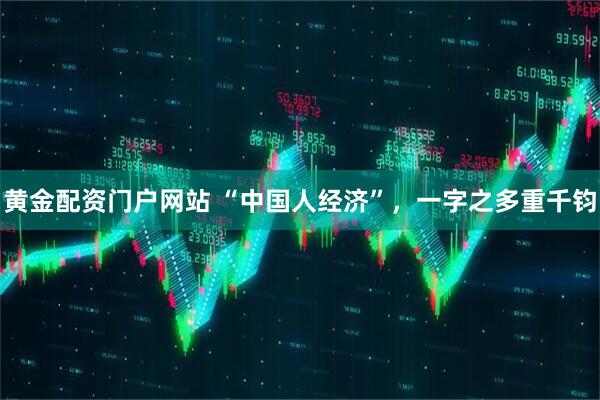 黄金配资门户网站 “中国人经济”，一字之多重千钧