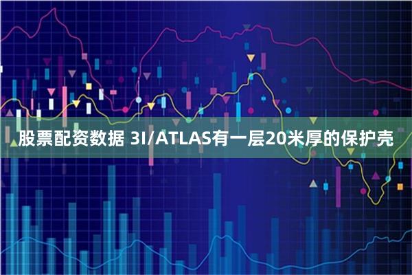 股票配资数据 3I/ATLAS有一层20米厚的保护壳