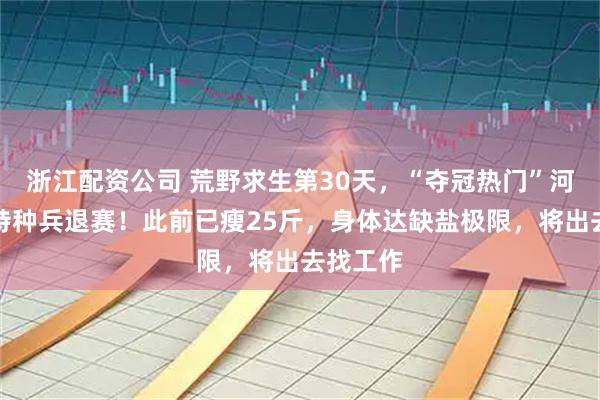 浙江配资公司 荒野求生第30天,“夺冠热门”河南退伍特种兵退赛!此前已瘦25斤,身体达缺盐极限,将出去找工作