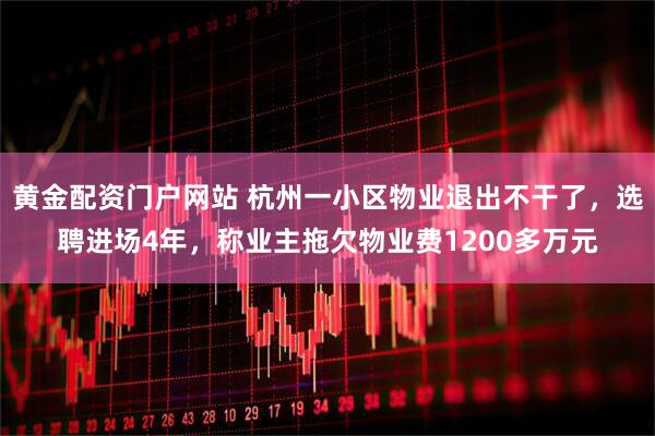黄金配资门户网站 杭州一小区物业退出不干了,选聘进场4年,称业主拖欠物业费1200多万元