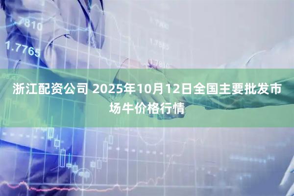 浙江配资公司 2025年10月12日全国主要批发市场牛价格行情