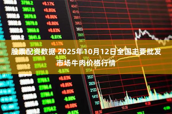 股票配资数据 2025年10月12日全国主要批发市场牛肉价格行情