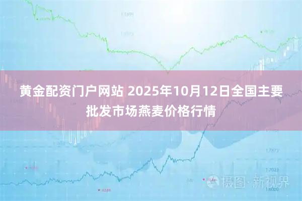 黄金配资门户网站 2025年10月12日全国主要批发市场燕麦价格行情