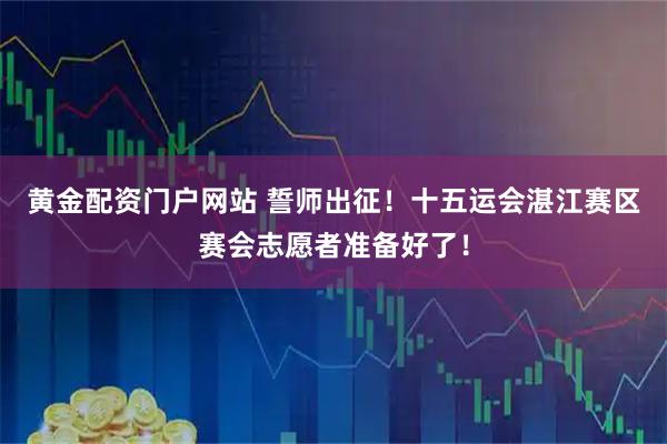 黄金配资门户网站 誓师出征！十五运会湛江赛区赛会志愿者准备好了！