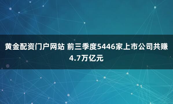 黄金配资门户网站 前三季度5446家上市公司共赚4.7万亿元