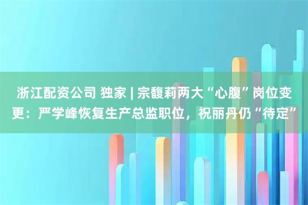 浙江配资公司 独家 | 宗馥莉两大“心腹”岗位变更:严学峰恢复生产总监职位,祝丽丹仍“待定”