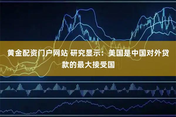 黄金配资门户网站 研究显示：美国是中国对外贷款的最大接受国