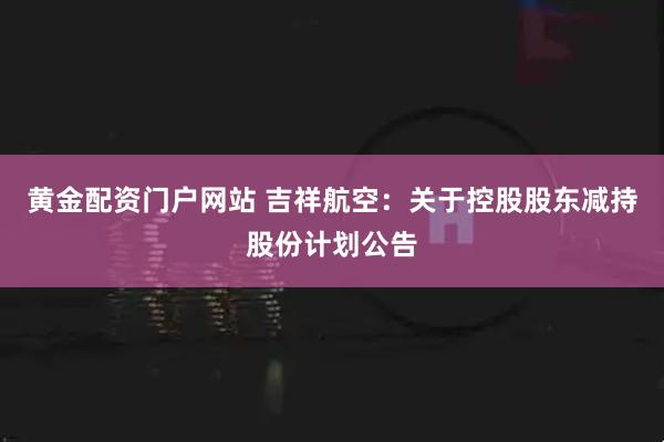 黄金配资门户网站 吉祥航空：关于控股股东减持股份计划公告