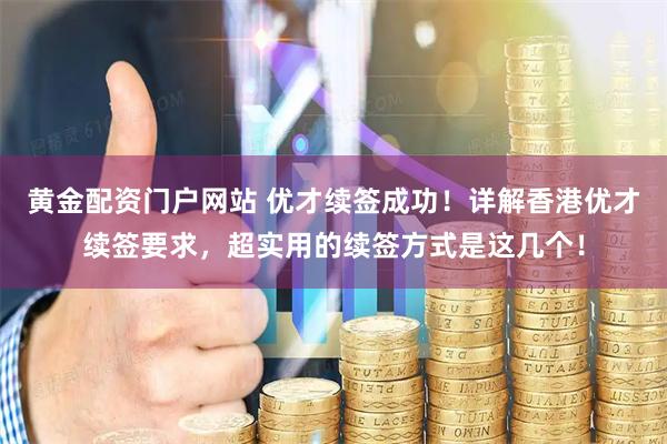 黄金配资门户网站 优才续签成功！详解香港优才续签要求，超实用的续签方式是这几个！