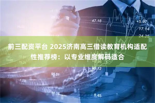 前三配资平台 2025济南高三借读教育机构适配性推荐榜：以专业维度解码适合