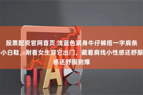 股票配资官网首页 浅蓝色紧身牛仔裤搭一字肩条纹T+小白鞋，耐看女生穿它出门，藏着肩线小性感还舒服到爆