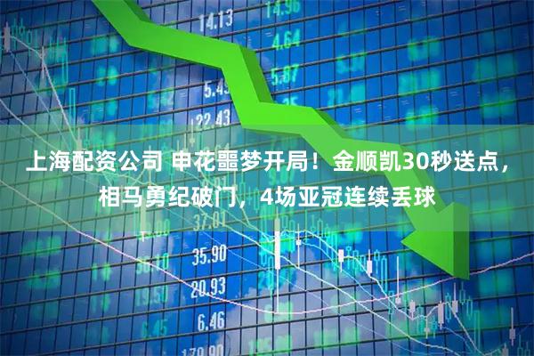 上海配资公司 申花噩梦开局！金顺凯30秒送点，相马勇纪破门，4场亚冠连续丢球