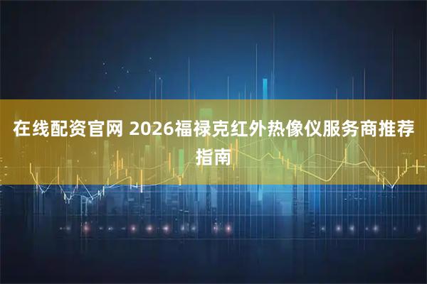 在线配资官网 2026福禄克红外热像仪服务商推荐指南