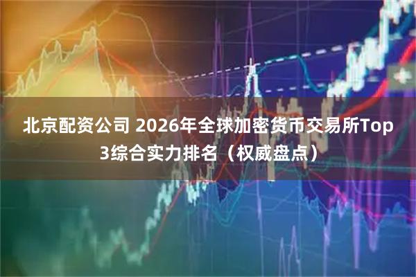 北京配资公司 2026年全球加密货币交易所Top3综合实力排名（权威盘点）