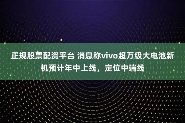 正规股票配资平台 消息称vivo超万级大电池新机预计年中上线,定位中端线