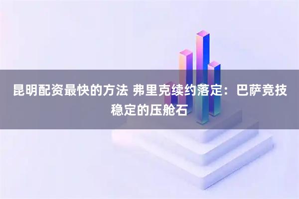 昆明配资最快的方法 弗里克续约落定：巴萨竞技稳定的压舱石