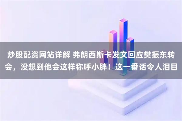 炒股配资网站详解 弗朗西斯卡发文回应樊振东转会，没想到他会这样称呼小胖！这一番话令人泪目