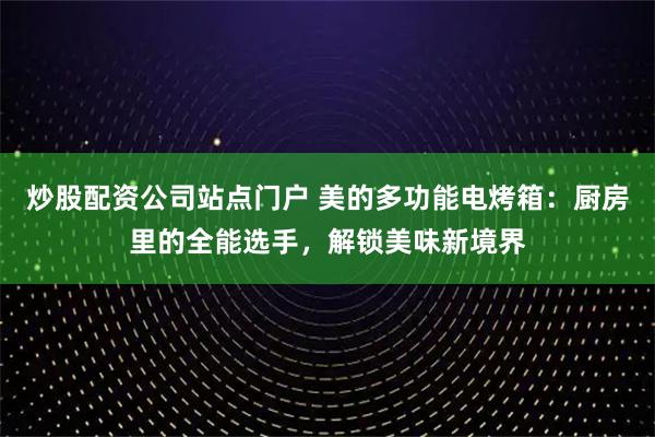 炒股配资公司站点门户 美的多功能电烤箱：厨房里的全能选手，解锁美味新境界
