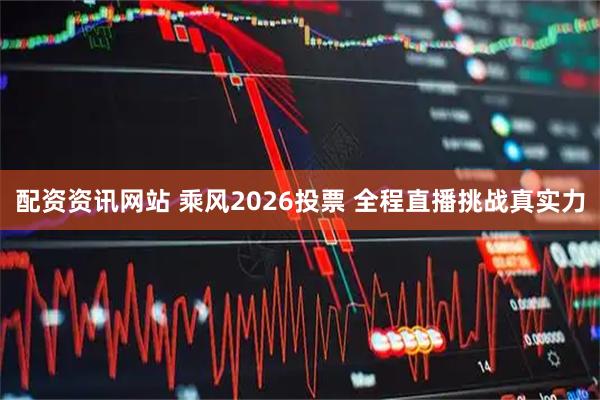 配资资讯网站 乘风2026投票 全程直播挑战真实力