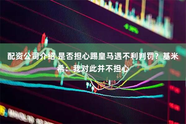 配资公司介绍 是否担心踢皇马遇不利判罚？基米希：我对此并不担心