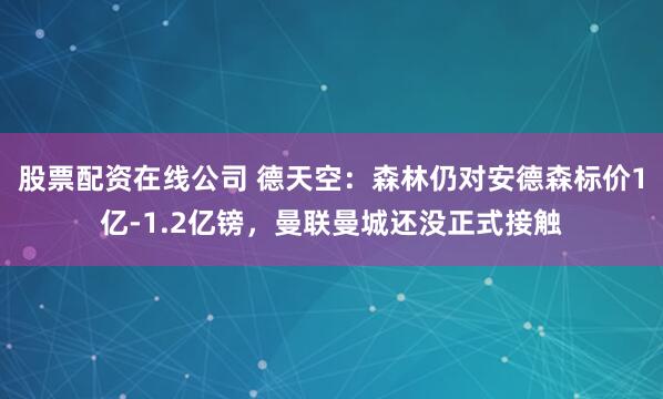 股票配资在线公司 德天空：森林仍对安德森标价1亿-1.2亿镑，曼联曼城还没正式接触