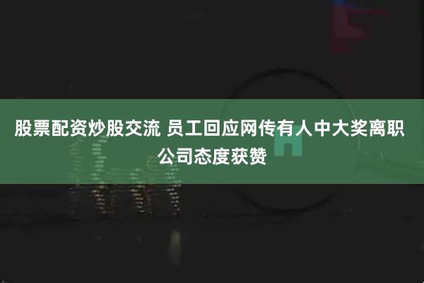 股票配资炒股交流 员工回应网传有人中大奖离职 公司态度获赞