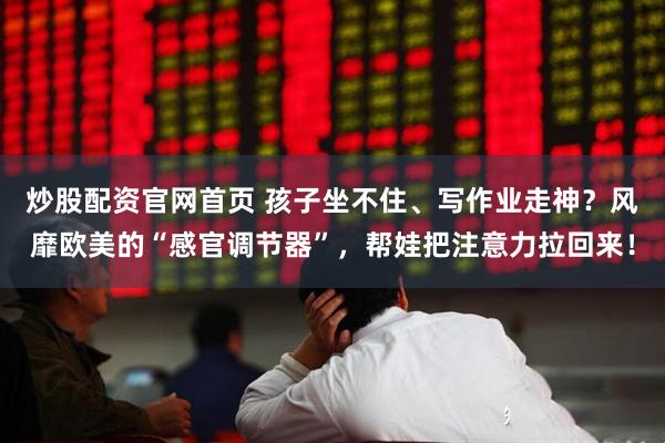 炒股配资官网首页 孩子坐不住、写作业走神?风靡欧美的“感官调节器”,帮娃把注意力拉回来!