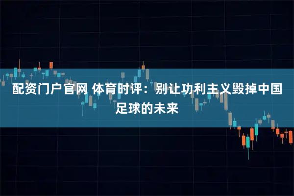配资门户官网 体育时评：别让功利主义毁掉中国足球的未来