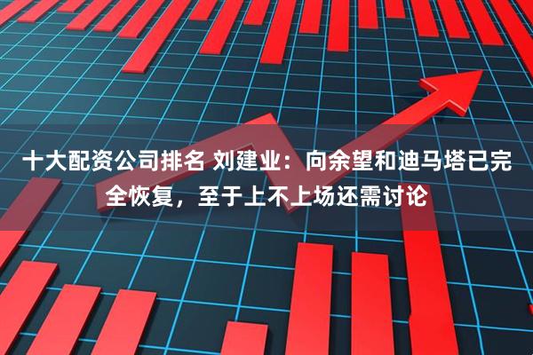 十大配资公司排名 刘建业：向余望和迪马塔已完全恢复，至于上不上场还需讨论