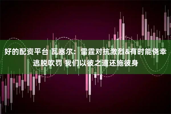 好的配资平台 瓦塞尔：雷霆对抗激烈&有时能侥幸逃脱吹罚 我们以彼之道还施彼身