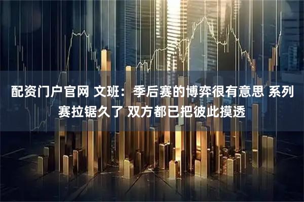 配资门户官网 文班：季后赛的博弈很有意思 系列赛拉锯久了 双方都已把彼此摸透