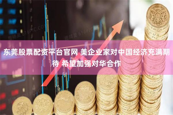 东莞股票配资平台官网 美企业家对中国经济充满期待 希望加强对华合作