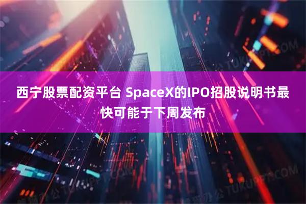 西宁股票配资平台 SpaceX的IPO招股说明书最快可能于下周发布