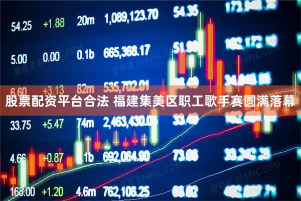 股票配资平台合法 福建集美区职工歌手赛圆满落幕