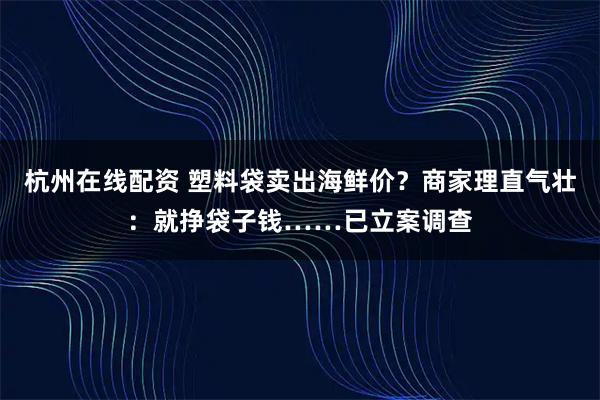 杭州在线配资 塑料袋卖出海鲜价？商家理直气壮：就挣袋子钱……已立案调查