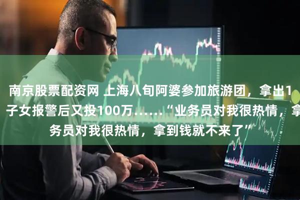 南京股票配资网 上海八旬阿婆参加旅游团，拿出100万投资理财，子女报警后又投100万……“业务员对我很热情，拿到钱就不来了”
