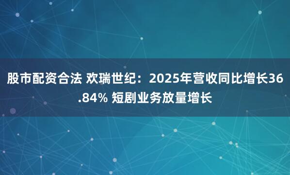 股市配资合法 欢瑞世纪：2025年营收同比增长36.84% 短剧业务放量增长