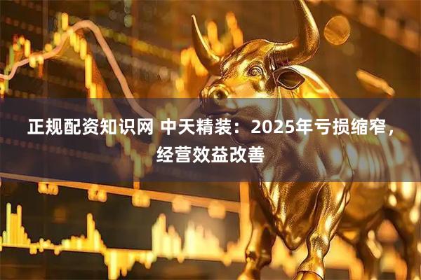 正规配资知识网 中天精装：2025年亏损缩窄，经营效益改善