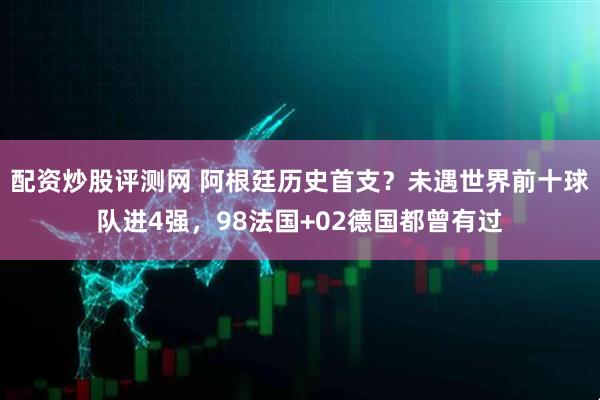 配资炒股评测网 阿根廷历史首支？未遇世界前十球队进4强，98法国+02德国都曾有过
