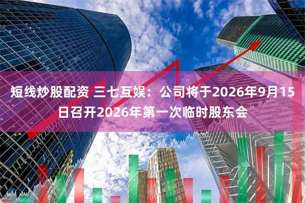 短线炒股配资 三七互娱：公司将于2026年9月15日召开2026年第一次临时股东会