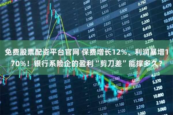 免费股票配资平台官网 保费增长12%、利润暴增170%!银行系险企的盈利“剪刀差”能撑多久?