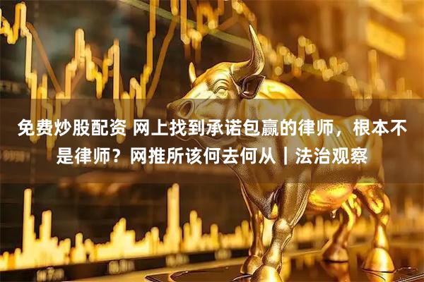 免费炒股配资 网上找到承诺包赢的律师，根本不是律师？网推所该何去何从｜法治观察